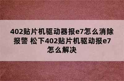 402贴片机驱动器报e7怎么消除报警 松下402贴片机驱动报e7怎么解决